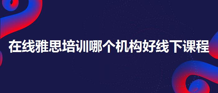 在线雅思培训哪个机构好线下课程