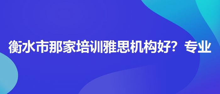 衡水市那家培训雅思机构好？专业人士解析攻略