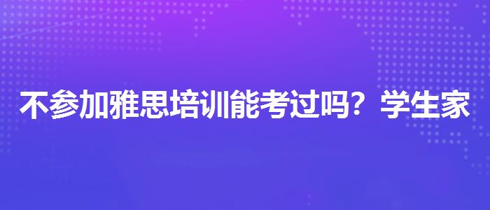 不参加雅思培训能考过吗？学生家长必读