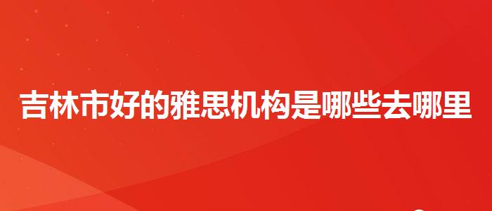 吉林市好的雅思机构是哪些去哪里