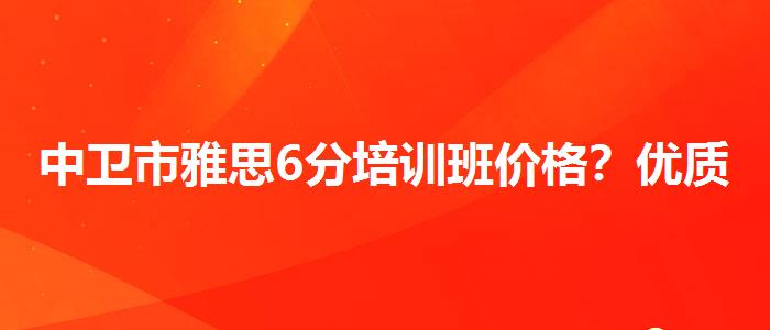 中卫市雅思6分培训班价格？优质教学资源揭秘！