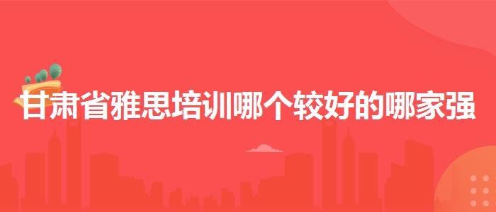 甘肃省雅思培训哪个较好的哪家强
