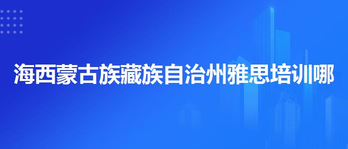 海西蒙古族藏族自治州雅思培训哪些机构哪家