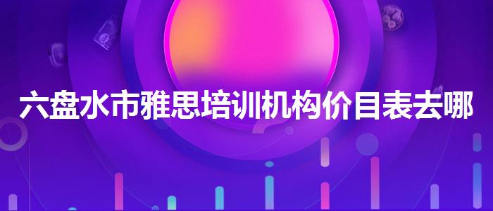 六盘水市雅思培训机构价目表去哪里