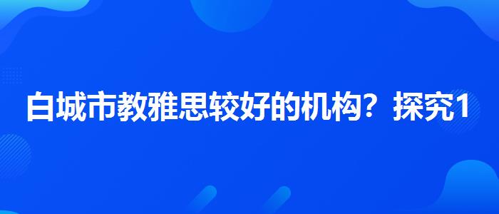白城市教雅思较好的机构？探究10天培训班的有效性