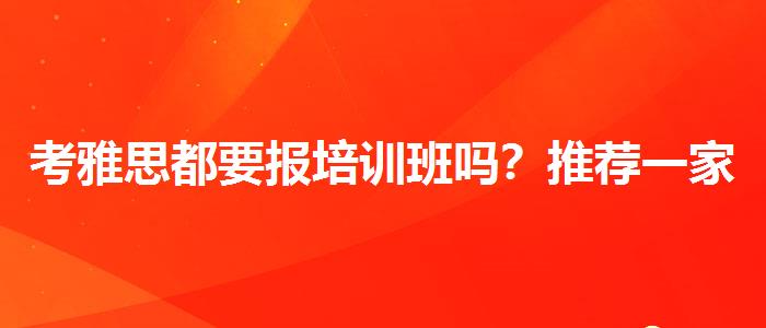 考雅思都要报培训班吗？推荐一家靠谱的。
