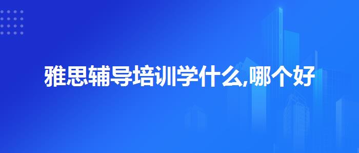 雅思辅导培训学什么,哪个好