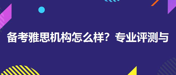 備考雅思機(jī)構(gòu)怎么樣？專業(yè)評(píng)測(cè)與推薦