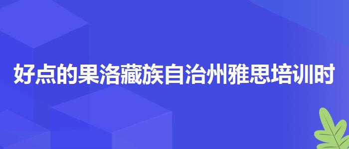 好點(diǎn)的果洛藏族自治州雅思培訓(xùn)時(shí)間