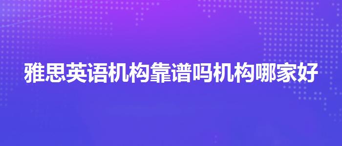 雅思英語機(jī)構(gòu)靠譜嗎機(jī)構(gòu)哪家好