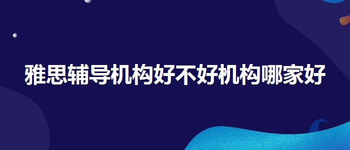 雅思輔導(dǎo)機(jī)構(gòu)好不好機(jī)構(gòu)哪家好