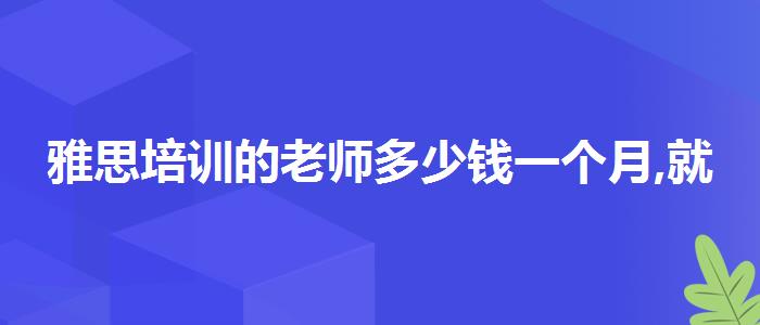 雅思培訓(xùn)的老師多少錢一個(gè)月,就業(yè)工資