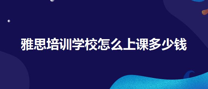 雅思培訓(xùn)學(xué)校怎么上課多少錢