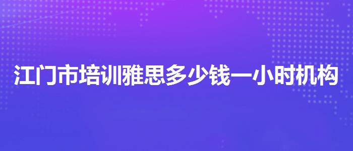 江門市培訓(xùn)雅思多少錢一小時(shí)機(jī)構(gòu)哪家好