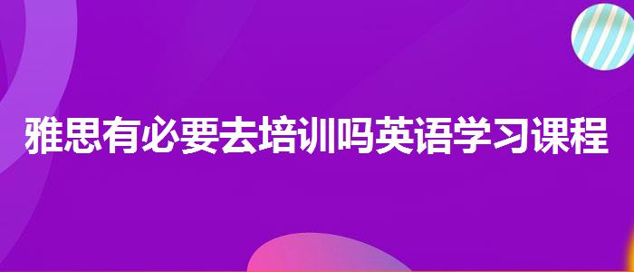 雅思有必要去培訓(xùn)嗎英語學(xué)習(xí)課程