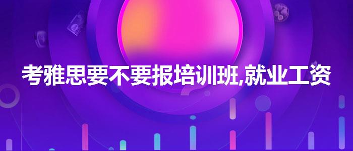 考雅思要不要報(bào)培訓(xùn)班,就業(yè)工資