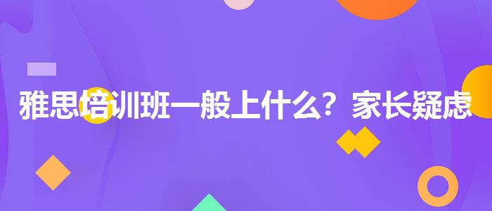 雅思培訓(xùn)班一般上什么?家長疑慮解答