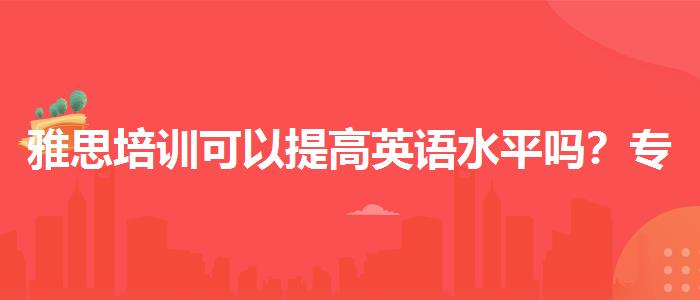 雅思培訓可以提高英語水平嗎？專業(yè)人士解讀利弊