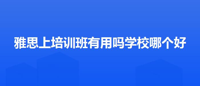 雅思上培訓(xùn)班有用嗎學(xué)校哪個好