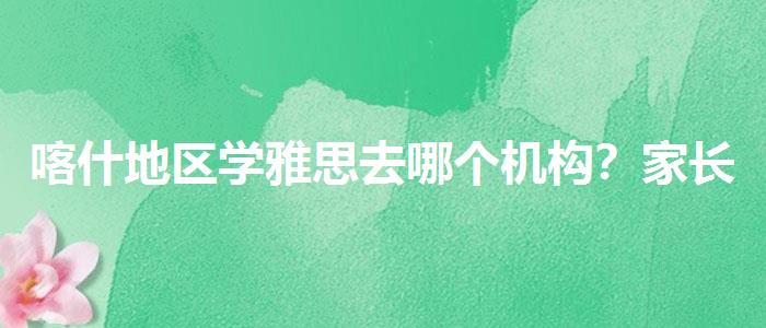 喀什地區(qū)學(xué)雅思去哪個(gè)機(jī)構(gòu)？家長(zhǎng)疑慮解答