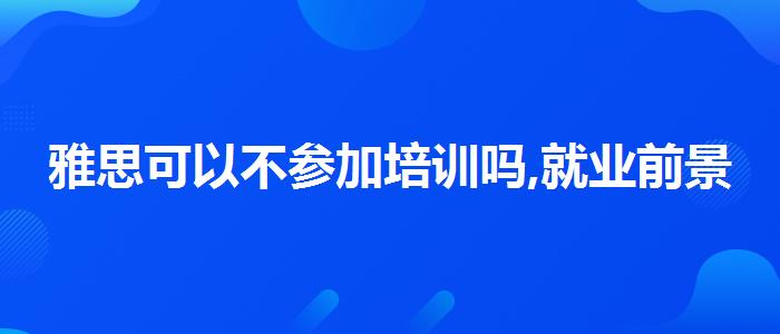 雅思可以不參加培訓(xùn)嗎,就業(yè)前景分析