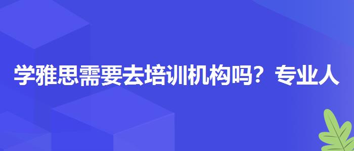 學(xué)雅思需要去培訓(xùn)機(jī)構(gòu)嗎?專業(yè)人士解答疑惑