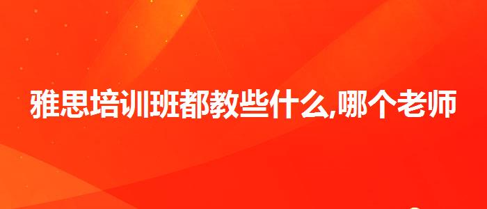 雅思培訓(xùn)班都教些什么,哪個(gè)老師講得好