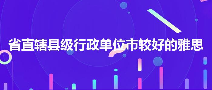 省直轄縣級(jí)行政單位市較好的雅思學(xué)習(xí)機(jī)構(gòu),線上課程