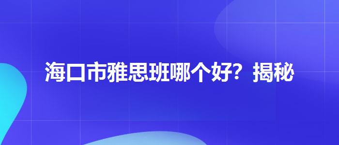 海口市雅思班哪个好?揭秘