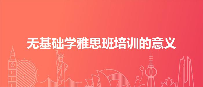 無基礎(chǔ)學(xué)雅思班培訓(xùn)的意義