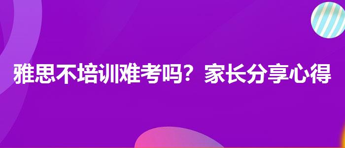 雅思不培訓(xùn)難考嗎？家長分享心得