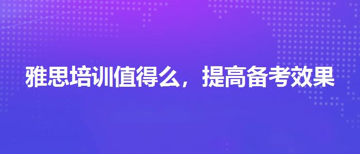 雅思培訓(xùn)值得么，提高備考效果