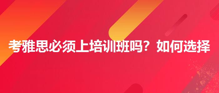 考雅思必須上培訓(xùn)班嗎？如何選擇合適的備考方式？