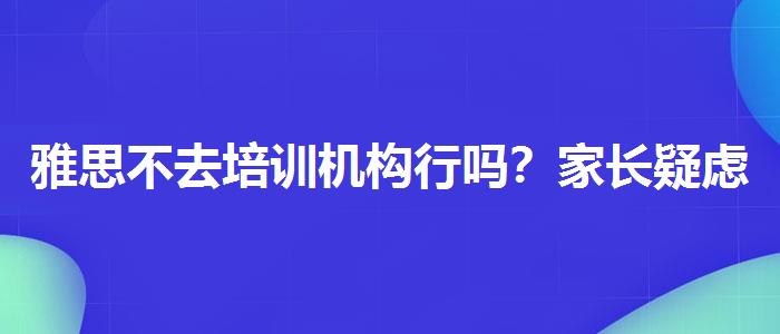 雅思不去培訓(xùn)機構(gòu)行嗎？家長疑慮解答