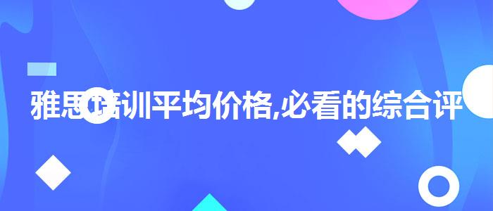 雅思培訓平均價格,必看的綜合評測