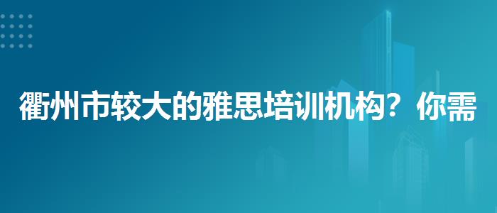 衢州市較大的雅思培訓(xùn)機構(gòu)？你需要了解這些信息。