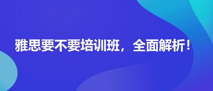 雅思要不要培訓(xùn)班，全面解析！