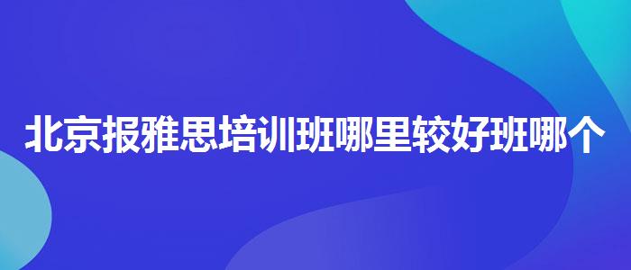 北京報雅思培訓班哪里較好班哪個好