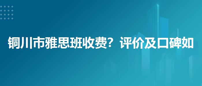 銅川市雅思班收費(fèi)？評價及口碑如何？