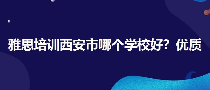 雅思培訓(xùn)西安市哪個(gè)學(xué)校好？優(yōu)質(zhì)教學(xué)資源揭秘！