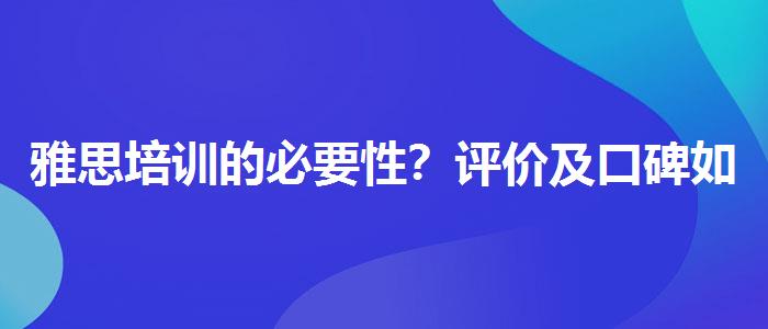 雅思培训的必要性？评价及口碑如何？