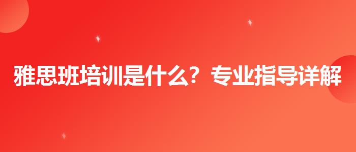 雅思班培訓(xùn)是什么？專業(yè)指導(dǎo)詳解