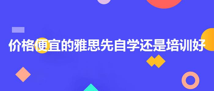價格便宜的雅思先自學(xué)還是培訓(xùn)好