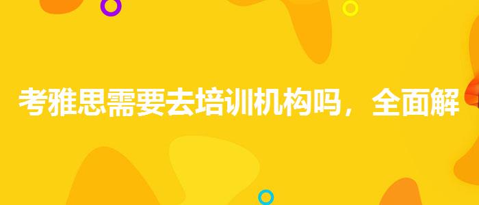 考雅思需要去培訓(xùn)機(jī)構(gòu)嗎，全面解析！