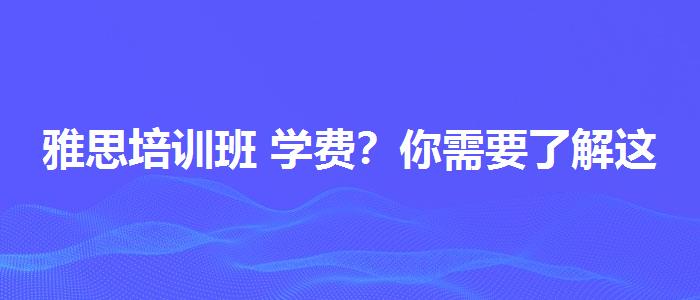 雅思培訓(xùn)班 學(xué)費(fèi)？你需要了解這些信息。