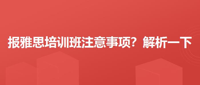 報(bào)雅思培訓(xùn)班注意事項(xiàng)？解析一下