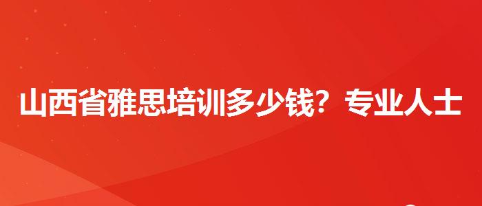 山西省雅思培訓(xùn)多少錢(qián)？專(zhuān)業(yè)人士解析攻略