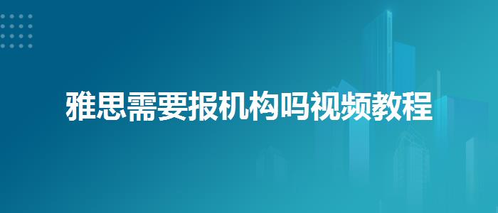 雅思需要報機構(gòu)嗎視頻教程