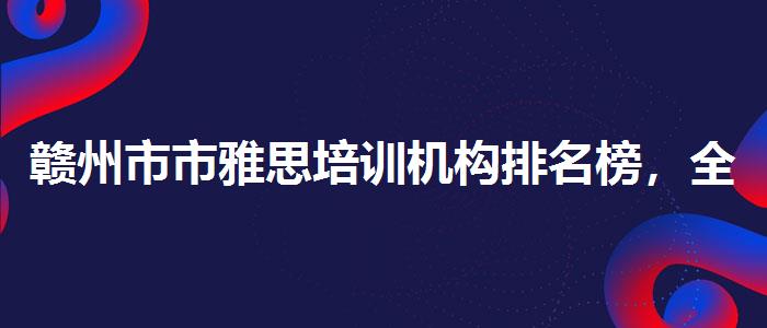 贛州市市雅思培訓機構(gòu)排名榜，全面解析！