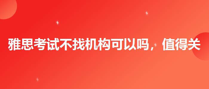 雅思考试不找机构可以吗，值得关注！